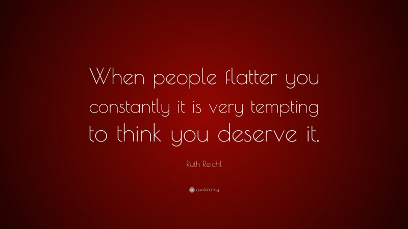 Ruth Reichl Quote: “When people flatter you constantly it is very tempting to think you deserve it.”