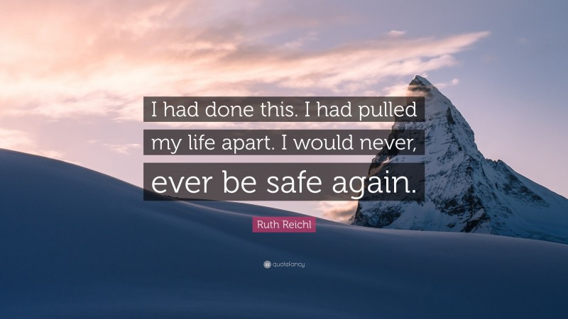 Ruth Reichl Quote: “I had done this. I had pulled my life apart. I would never, ever be safe again.”