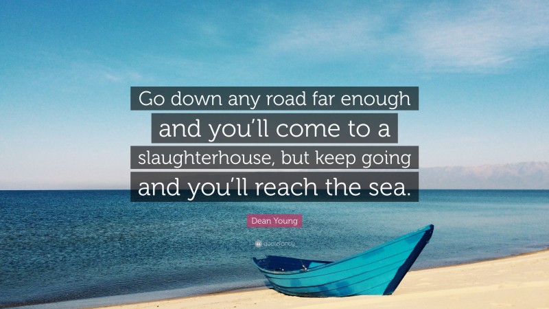Dean Young Quote: “Go down any road far enough and you’ll come to a slaughterhouse, but keep going and you’ll reach the sea.”