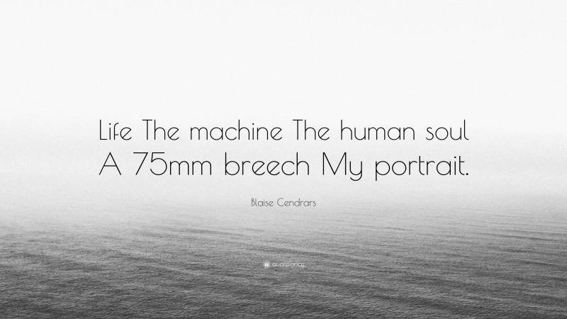 Blaise Cendrars Quote: “Life The machine The human soul A 75mm breech My portrait.”