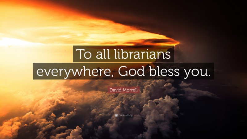 David Morrell Quote: “To all librarians everywhere, God bless you.”