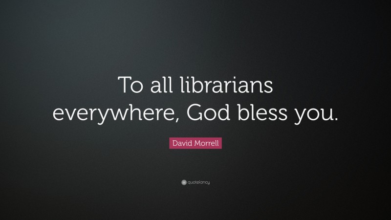 David Morrell Quote: “To all librarians everywhere, God bless you.”