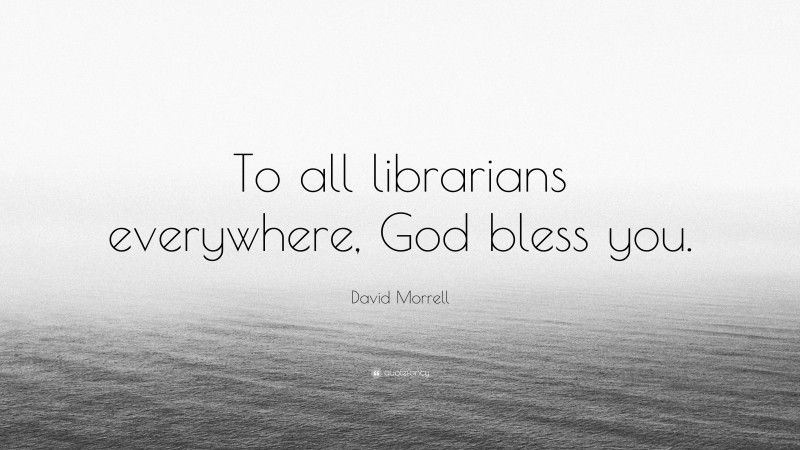 David Morrell Quote: “To all librarians everywhere, God bless you.”