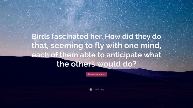 Suzanne Weyn Quote: “Birds fascinated her. How did they do that, seeming to fly with one mind, each of them able to anticipate what the others would do?”