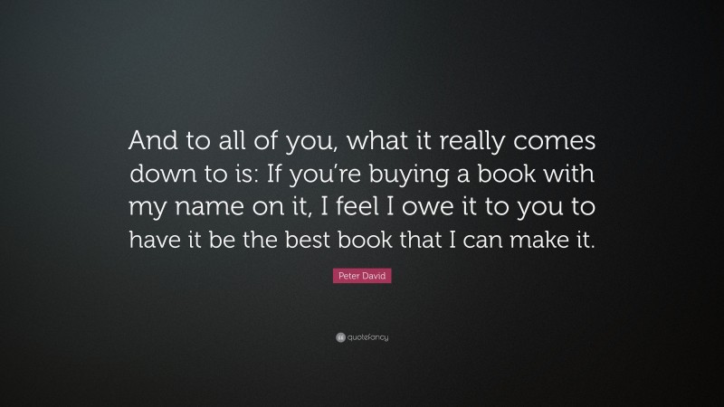 Peter David Quote: “And to all of you, what it really comes down to is: If you’re buying a book with my name on it, I feel I owe it to you to have it be the best book that I can make it.”