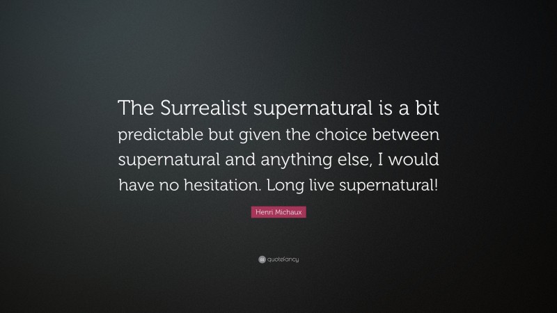 Henri Michaux Quote: “The Surrealist supernatural is a bit predictable but given the choice between supernatural and anything else, I would have no hesitation. Long live supernatural!”