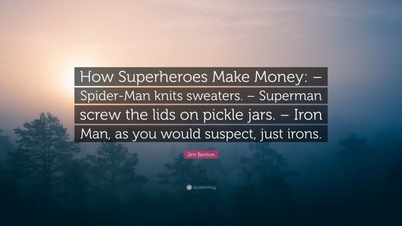 Jim Benton Quote: “How Superheroes Make Money: – Spider-Man knits sweaters. – Superman screw the lids on pickle jars. – Iron Man, as you would suspect, just irons.”