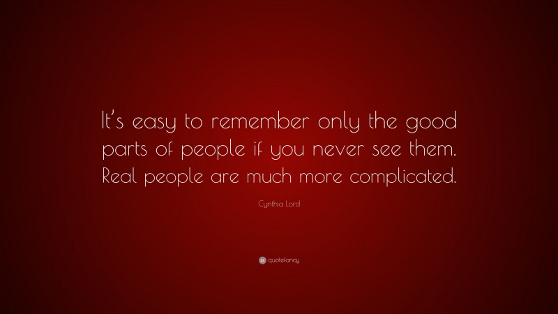 Cynthia Lord Quote: “It’s easy to remember only the good parts of people if you never see them. Real people are much more complicated.”