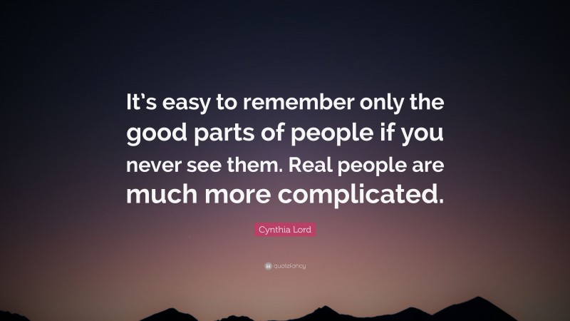 Cynthia Lord Quote: “It’s easy to remember only the good parts of people if you never see them. Real people are much more complicated.”