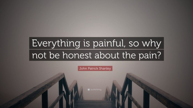 John Patrick Shanley Quote: “Everything is painful, so why not be honest about the pain?”