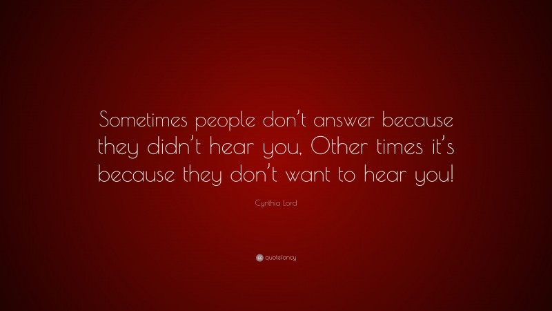 Cynthia Lord Quote: “Sometimes people don’t answer because they didn’t hear you, Other times it’s because they don’t want to hear you!”