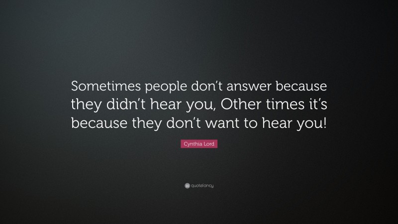 Cynthia Lord Quote: “Sometimes people don’t answer because they didn’t hear you, Other times it’s because they don’t want to hear you!”