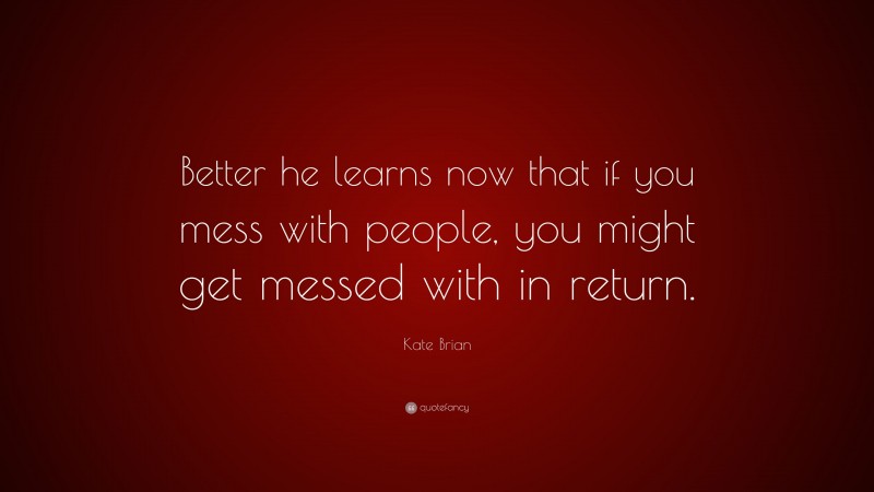 Kate Brian Quote: “Better he learns now that if you mess with people, you might get messed with in return.”