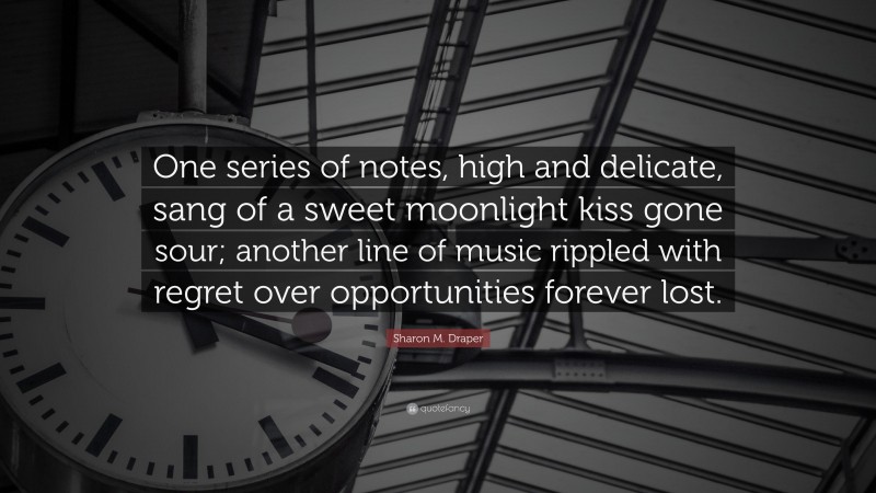 Sharon M. Draper Quote: “One series of notes, high and delicate, sang of a sweet moonlight kiss gone sour; another line of music rippled with regret over opportunities forever lost.”