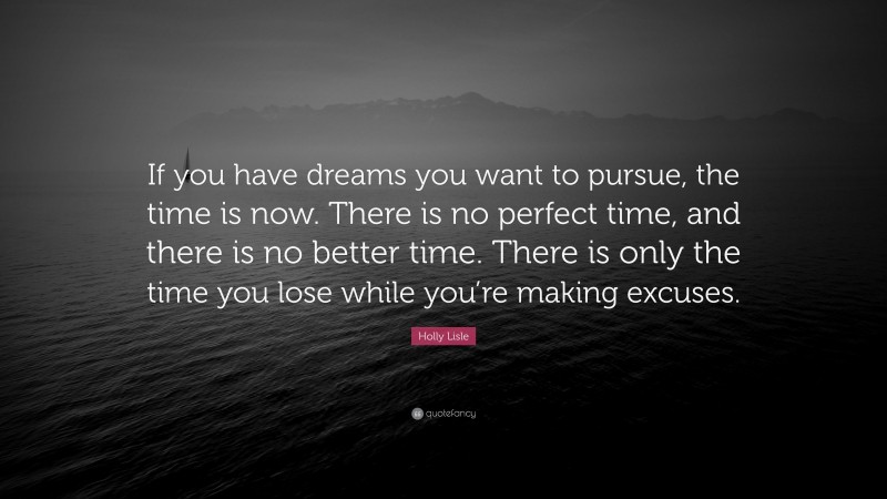 Holly Lisle Quote: “If you have dreams you want to pursue, the time is now. There is no perfect time, and there is no better time. There is only the time you lose while you’re making excuses.”