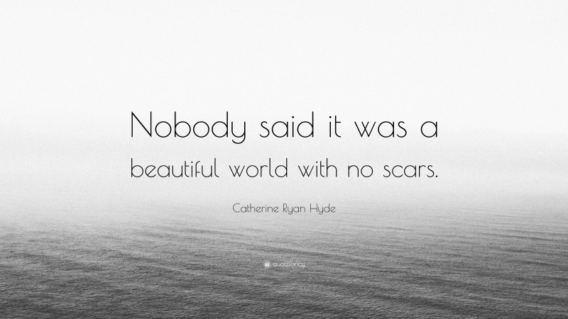 Catherine Ryan Hyde Quote: “Nobody said it was a beautiful world with no scars.”
