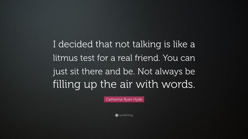 Catherine Ryan Hyde Quote: “I decided that not talking is like a litmus test for a real friend. You can just sit there and be. Not always be filling up the air with words.”