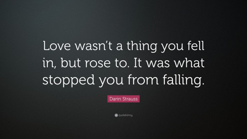 Darin Strauss Quote: “Love wasn’t a thing you fell in, but rose to. It was what stopped you from falling.”