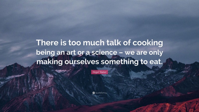 Nigel Slater Quote: “There is too much talk of cooking being an art or a science – we are only making ourselves something to eat.”