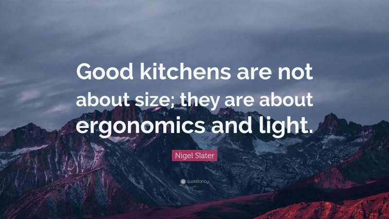 Nigel Slater Quote: “Good kitchens are not about size; they are about ergonomics and light.”