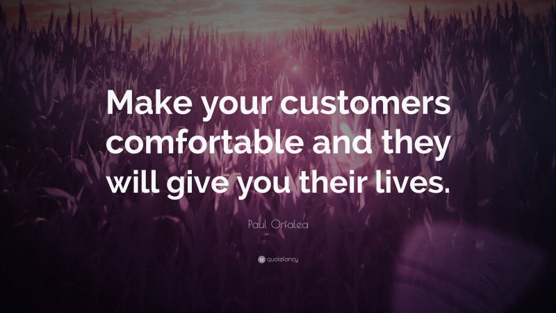Paul Orfalea Quote: “Make your customers comfortable and they will give you their lives.”
