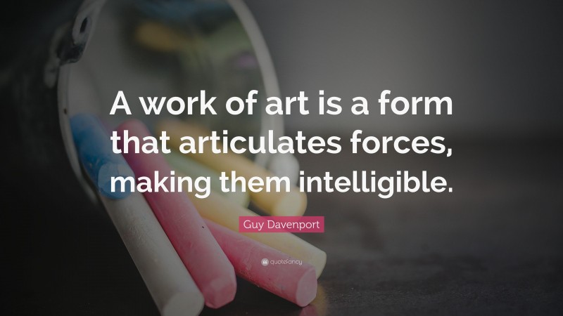 Guy Davenport Quote: “A work of art is a form that articulates forces, making them intelligible.”