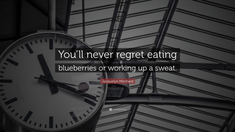 Jacquelyn Mitchard Quote: “You’ll never regret eating blueberries or working up a sweat.”