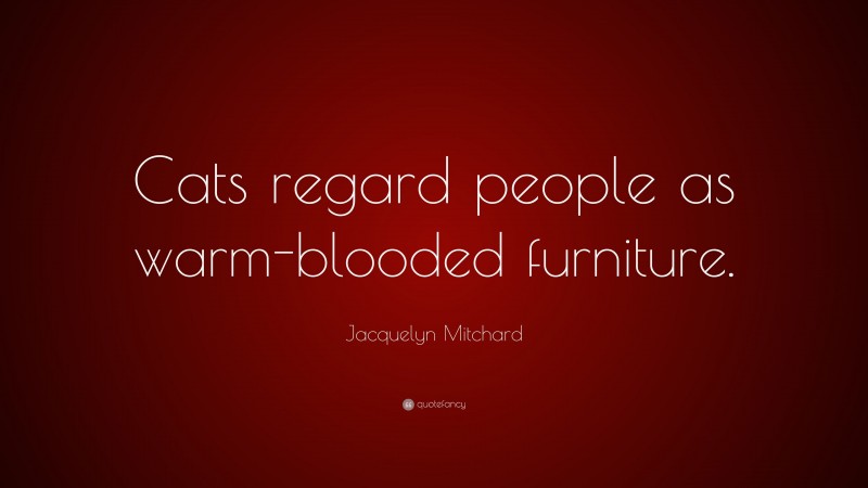 Jacquelyn Mitchard Quote: “Cats regard people as warm-blooded furniture.”