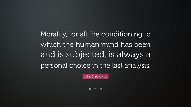 John Christopher Quote: “Morality, for all the conditioning to which the human mind has been and is subjected, is always a personal choice in the last analysis.”