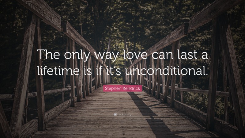 Stephen Kendrick Quote: “The only way love can last a lifetime is if it’s unconditional.”