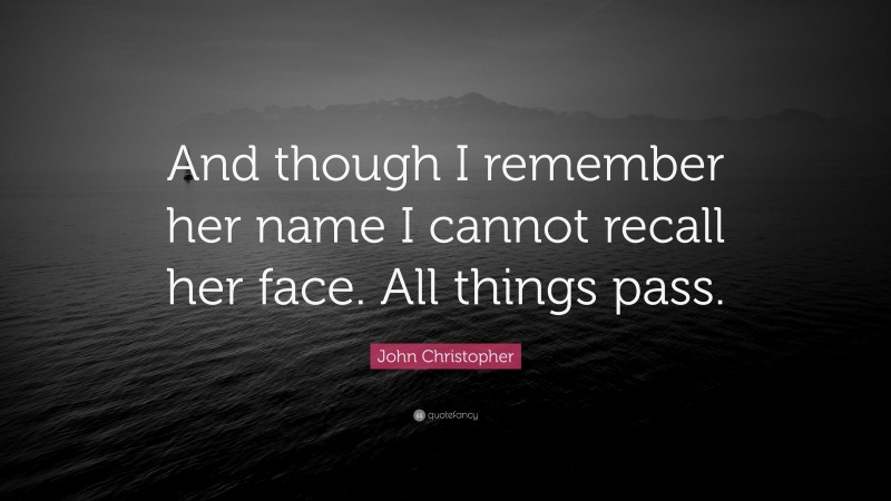 John Christopher Quote: “And though I remember her name I cannot recall her face. All things pass.”