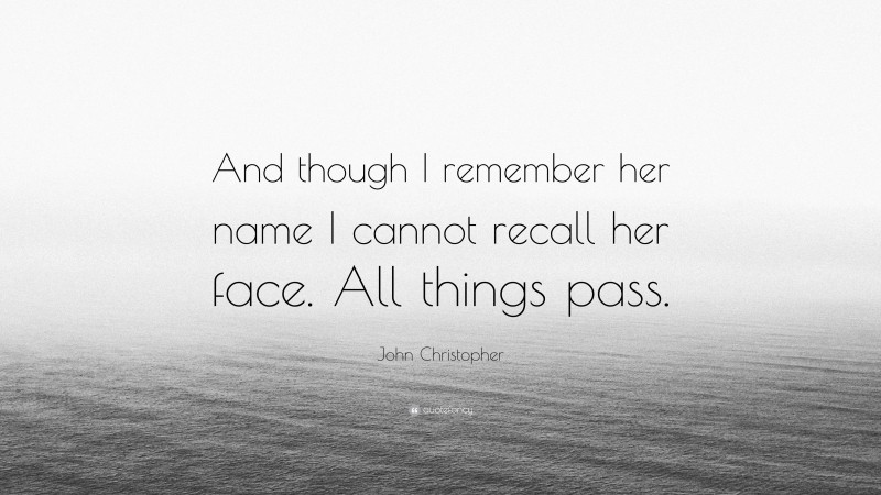 John Christopher Quote: “And though I remember her name I cannot recall her face. All things pass.”