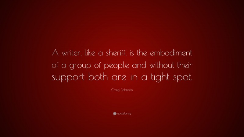 Craig Johnson Quote: “A writer, like a sheriff, is the embodiment of a group of people and without their support both are in a tight spot.”
