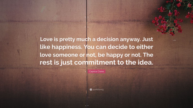 Caprice Crane Quote: “Love is pretty much a decision anyway. Just like happiness. You can decide to either love someone or not, be happy or not. The rest is just commitment to the idea.”