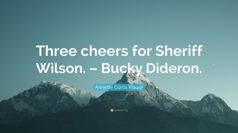 Annette Curtis Klause Quote: “Three cheers for Sheriff Wilson. – Bucky Dideron.”