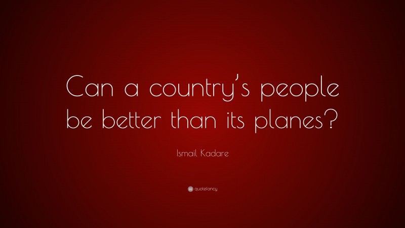 Ismail Kadare Quote: “Can a country’s people be better than its planes?”