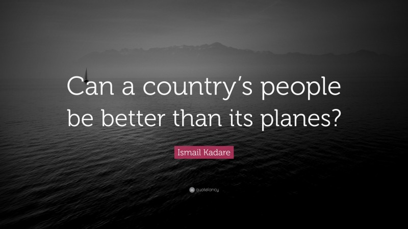 Ismail Kadare Quote: “Can a country’s people be better than its planes?”