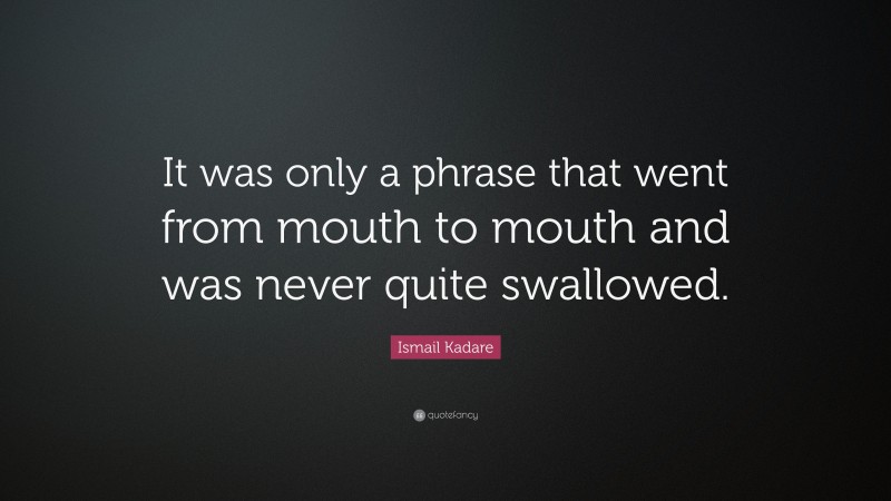Ismail Kadare Quote: “It was only a phrase that went from mouth to mouth and was never quite swallowed.”