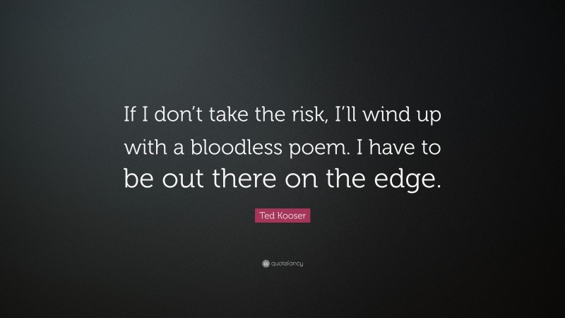 Ted Kooser Quote: “If I don’t take the risk, I’ll wind up with a bloodless poem. I have to be out there on the edge.”