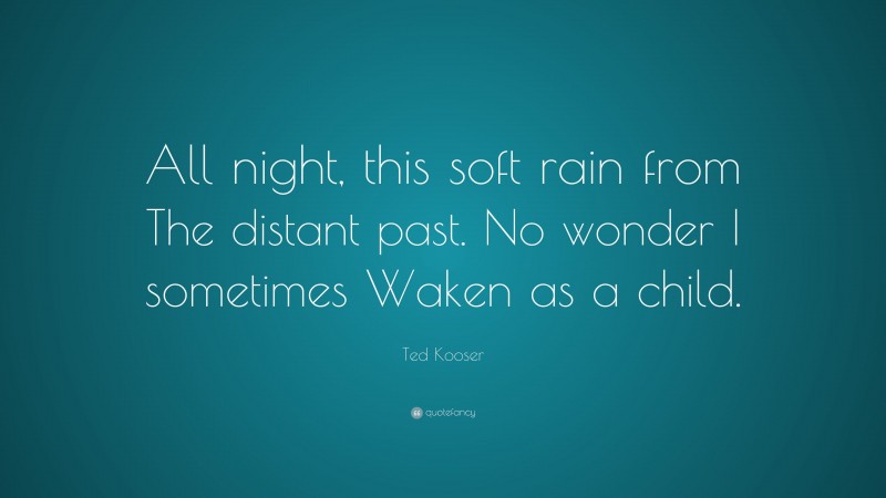 Ted Kooser Quote: “All night, this soft rain from The distant past. No wonder I sometimes Waken as a child.”