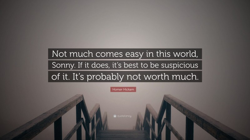 Homer Hickam Quote: “Not much comes easy in this world, Sonny. If it does, it’s best to be suspicious of it. It’s probably not worth much.”