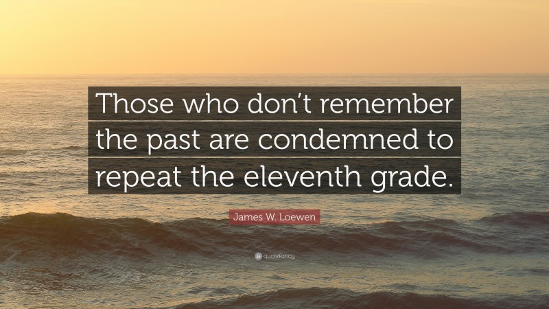 James W. Loewen Quote: “Those who don’t remember the past are condemned to repeat the eleventh grade.”