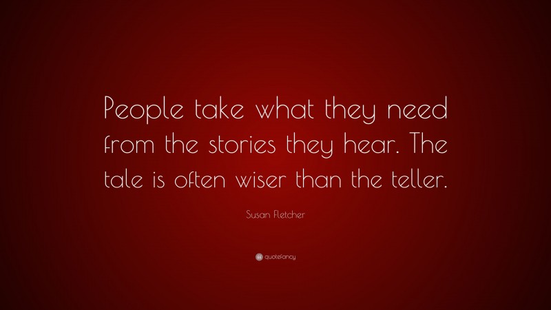 Susan Fletcher Quote: “People take what they need from the stories they hear. The tale is often wiser than the teller.”