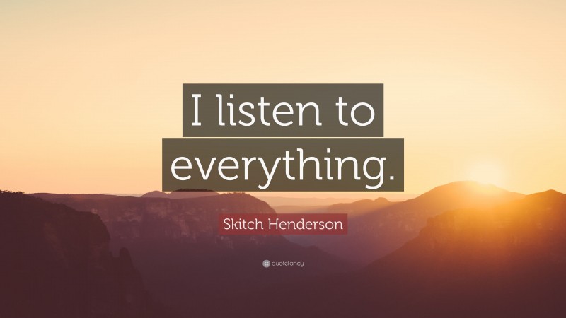 Skitch Henderson Quote: “I listen to everything.”