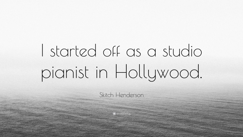 Skitch Henderson Quote: “I started off as a studio pianist in Hollywood.”