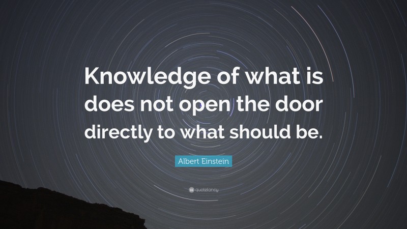 Albert Einstein Quote: “Knowledge of what is does not open the door directly to what should be.”