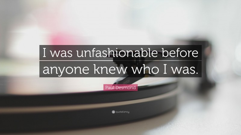Paul Desmond Quote: “I was unfashionable before anyone knew who I was.”