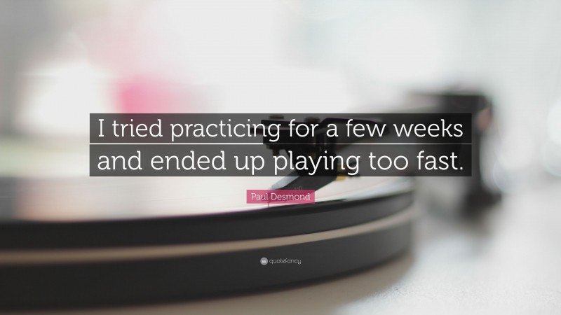 Paul Desmond Quote: “I tried practicing for a few weeks and ended up playing too fast.”