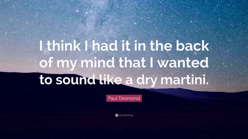 Paul Desmond Quote: “I think I had it in the back of my mind that I wanted to sound like a dry martini.”
