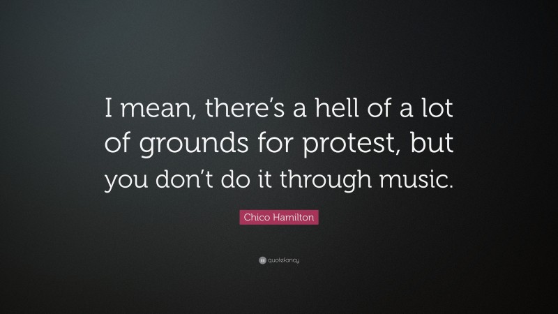 Chico Hamilton Quote: “I mean, there’s a hell of a lot of grounds for protest, but you don’t do it through music.”